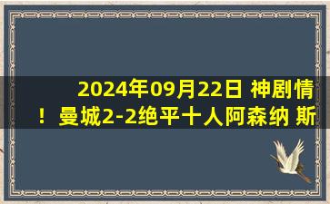 2024年09月22日 神剧情！曼城2-2绝平十人阿森纳 斯通斯读秒绝平特罗萨德染红